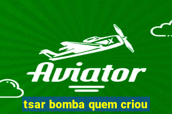 tsar bomba quem criou